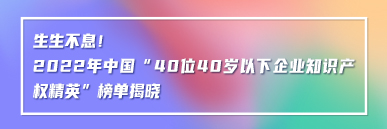 生生不息！2022年中國“40位40歲以下企業知識產權精英”榜單揭曉
